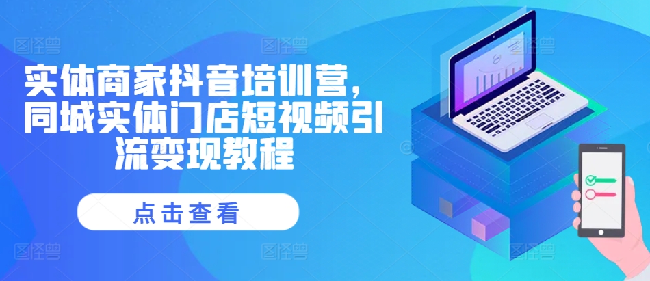实体商家抖音培训营，同城实体门店短视频引流变现教程-网创