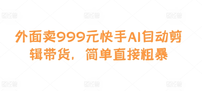 外面卖999元快手AI自动剪辑带货，简单直接粗暴-网创