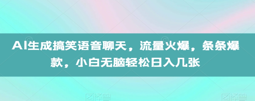 AI生成搞笑语音聊天，流量火爆，条条爆款，小白无脑轻松日入几张【揭秘】-网创