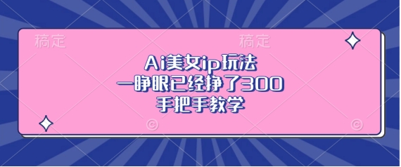 Ai美女ip玩法，一睁眼已经挣了3张，手把手教学【揭秘】-网创