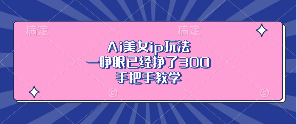 Ai美女ip玩法，一睁眼已经挣了300，手把手教学-网创