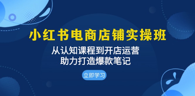 小红书电商店铺实操班：从认知课程到开店运营，助力打造爆款笔记-网创