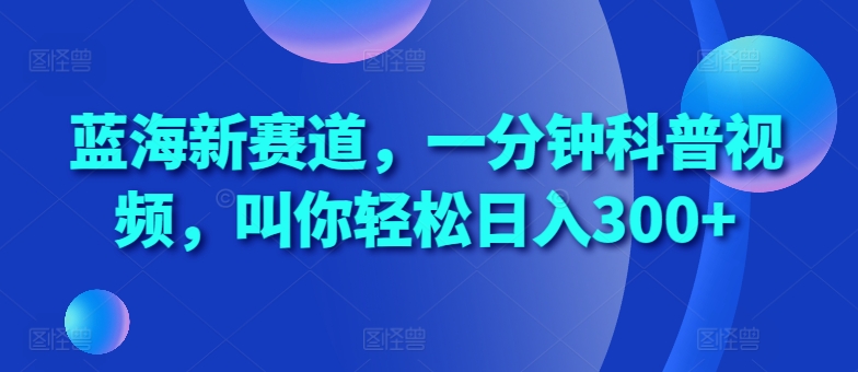 蓝海新赛道，一分钟科普视频，叫你轻松日入300+【揭秘】-网创