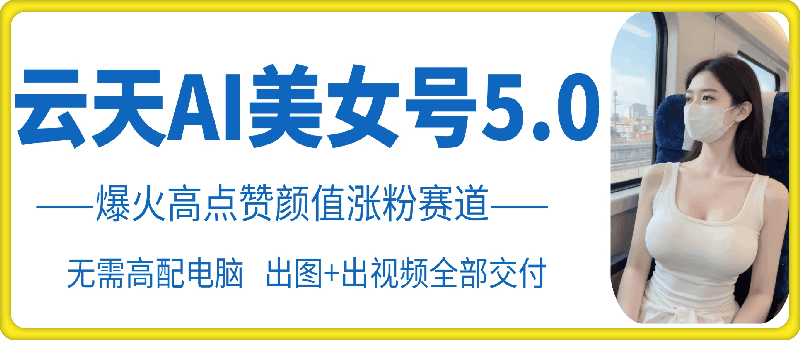 云天AI美女号5.0，爆火高点赞颜值涨粉赛道-网创