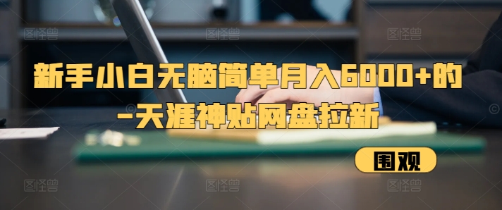 新手小白无脑简单月入6000+的-天涯神贴网盘拉新【揭秘】-网创