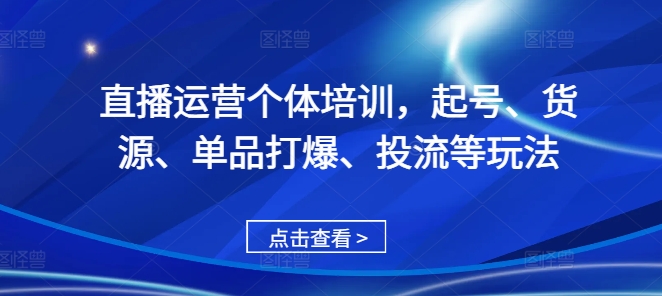 直播运营个体培训，起号、货源、单品打爆、投流等玩法-网创