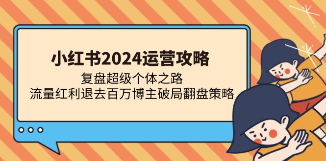 小红书2024运营攻略：复盘超级个体之路 流量红利退去百万博主破局翻盘-网创