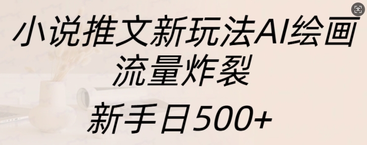 小说推文新玩法AI绘画，流量炸裂，新手日500+【揭秘】-网创