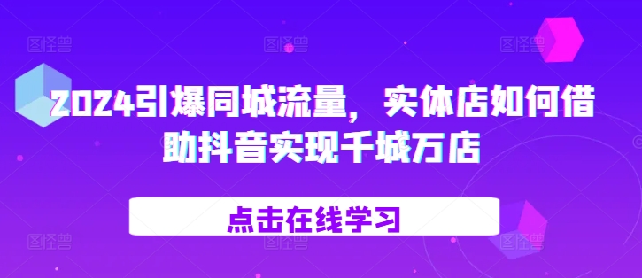 2024引爆同城流量，​实体店如何借助抖音实现千城万店-网创