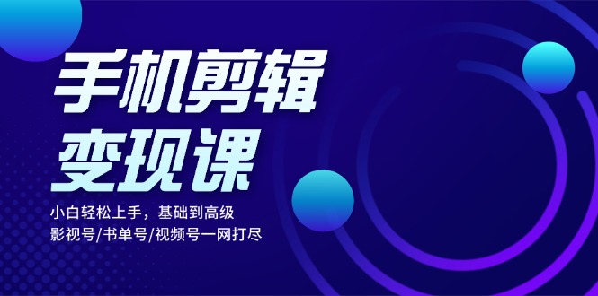 手机剪辑变现课：小白轻松上手，基础到高级 影视号/书单号/视频号一网打尽-网创