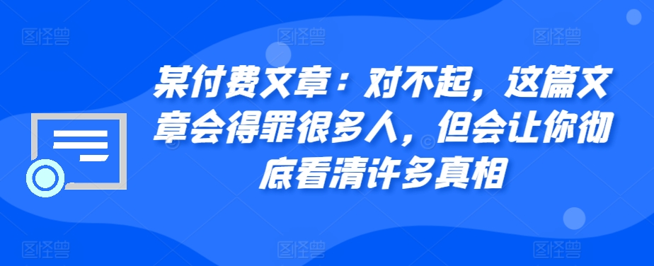 某付费文章：对不起，这篇文章会得罪很多人，但会让你彻底看清许多真相-网创