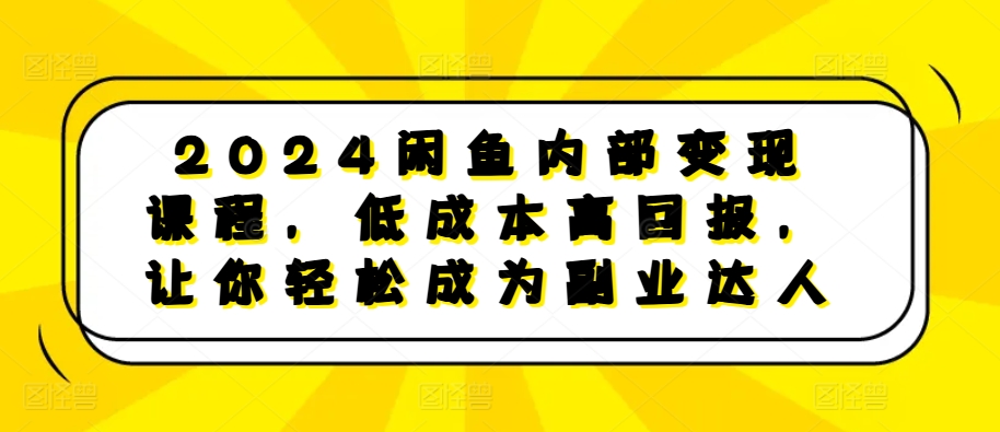 2024闲鱼内部变现课程，低成本高回报，让你轻松成为副业达人-网创