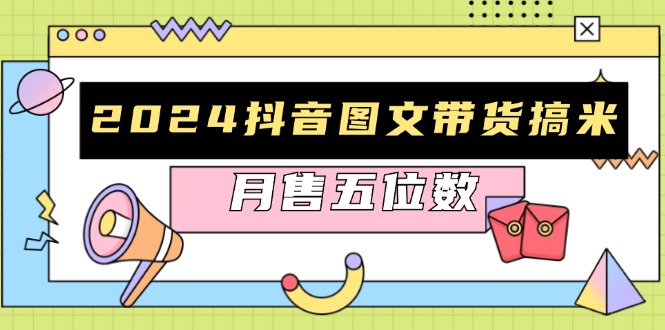 2024抖音图文带货搞米：快速起号与破播放方法，助力销量飙升，月售五位数-网创