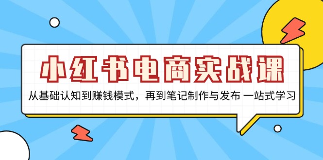 小红书电商实战课，从基础认知到赚钱模式，再到笔记制作与发布 一站式学习-网创