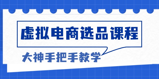 虚拟电商选品课程：解决选品难题，突破产品客单天花板，打造高利润电商-网创