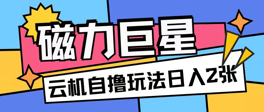 磁力巨星，无脑撸收益玩法无需手机云机操作可矩阵放大单日收入200+【揭秘】-网创