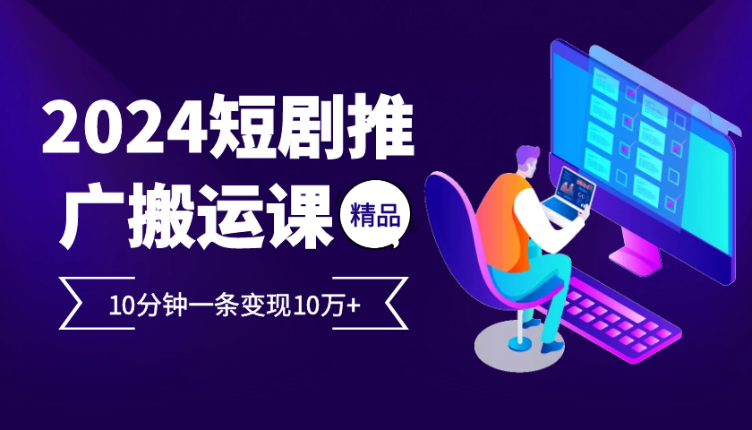 2024最火爆的项目短剧推广搬运实操课10分钟一条，单条变现10万+-网创