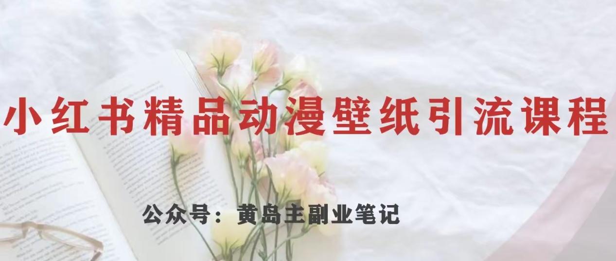 黄岛主·小红书精品动漫壁纸引流变现项目，一条龙变现玩法分享-网创