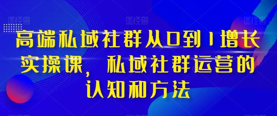 高端私域社群从0到1增长实操课，私域社群运营的认知和方法-网创
