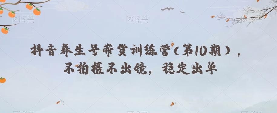 抖音养生号带货训练营(第10期），不拍摄不出镜，稳定出单-网创
