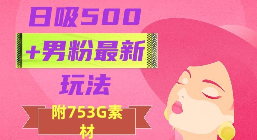日吸500+男粉最新玩法，从作品制作到如何引流及后端变现，保姆级教程【揭秘】-网创
