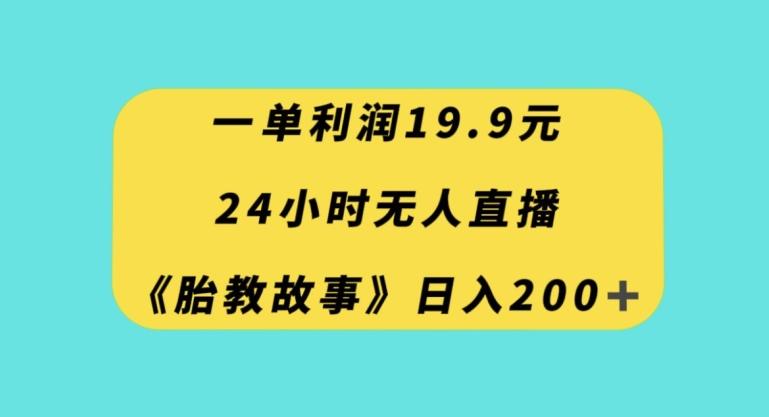 一单利润19.9，24小时无人直播胎教故事，每天轻松200+【揭秘】-网创
