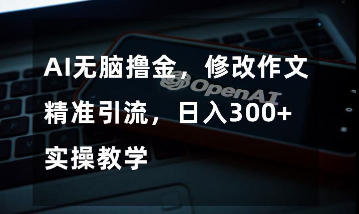 AI无脑撸金，修改作文精准引流，日入300+，实操教学【揭秘】-网创