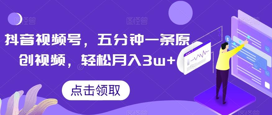抖音视频号，五分钟一条原创视频，轻松月入3w+【独家秘诀，传授赚钱方法】【揭秘】-网创
