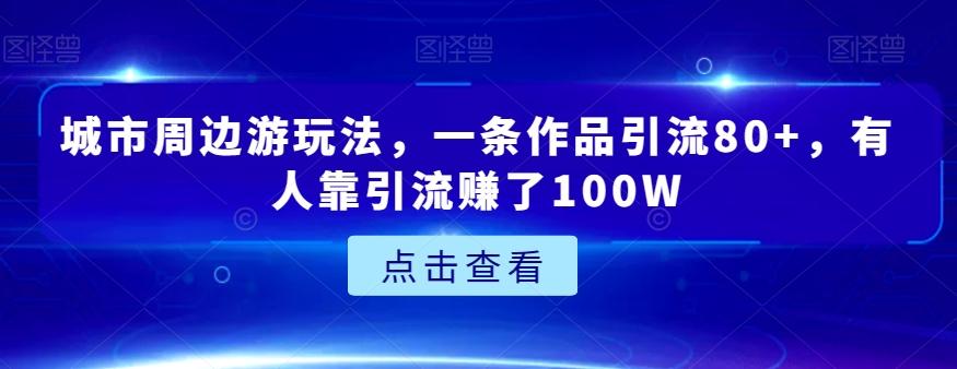 城市周边游玩法，一条作品引流80+，有人靠引流赚了100W【揭秘】-网创