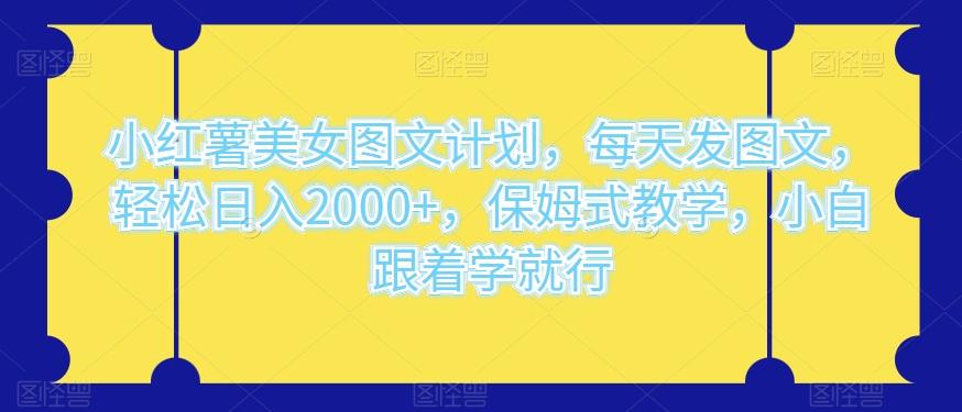 小红薯美女图文计划，每天发图文，轻松日入2000+，保姆式教学，小白跟着学就行-网创
