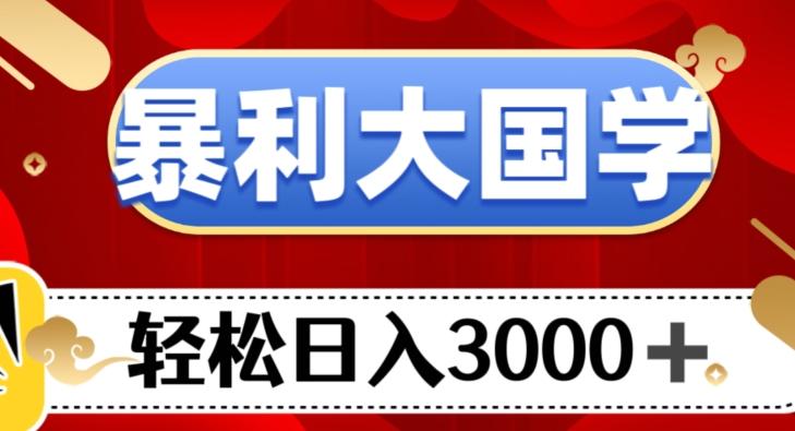 暴利大国学项目，轻松日入3000+【揭秘】-网创