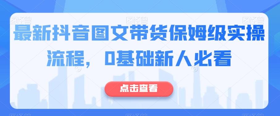 最新抖音图文带货保姆级实操流程，0基础新人必看-网创