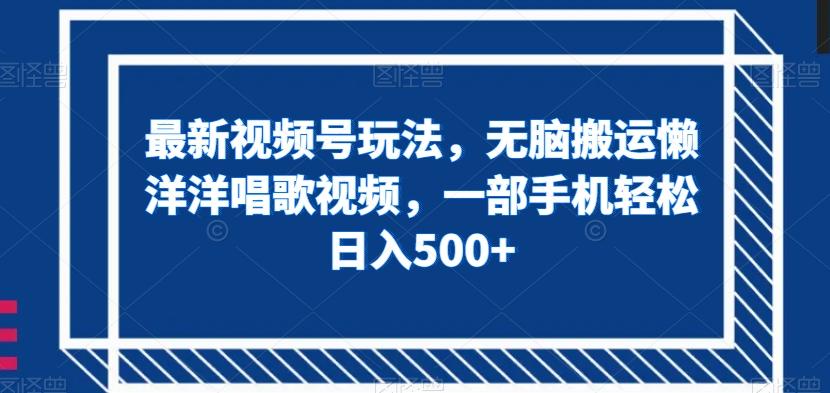 最新视频号玩法，无脑搬运懒洋洋唱歌视频，一部手机轻松日入500+【揭秘】-网创