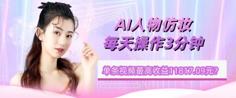 1个学员AI人物仿妆，每天操作3分钟，单条视频最高收益11817.09元？-网创