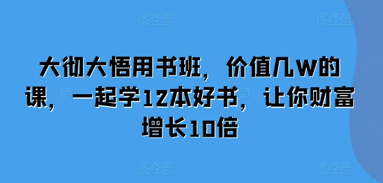 大彻大悟用书班，价值几W的课，一起学12本好书，让你财富增长10倍-网创