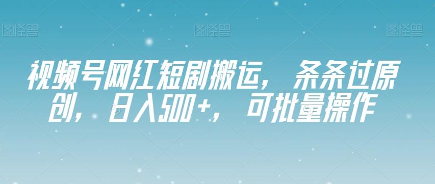 视频号网红短剧搬运，条条过原创，日入500+，可批量操作【揭秘】-网创