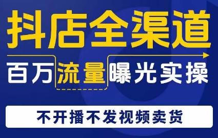 抖店全渠道百万流量曝光实操，不开播不发视频带货-网创