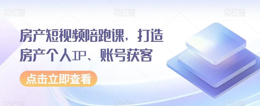 房产短视频陪跑课，打造房产个人IP、账号获客-网创