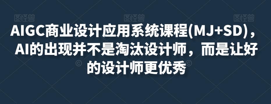 AIGC商业设计应用系统课程(MJ+SD)，AI的出现并不是淘汰设计师，而是让好的设计师更优秀-网创