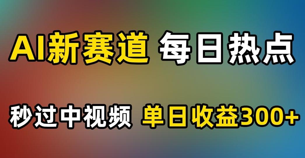AI新赛道，每日热点，秒过中视频，单日收益300+【揭秘】-网创