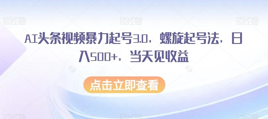 AI头条视频暴力起号3.0，螺旋起号法，日入500+，当天见收益【揭秘】-网创