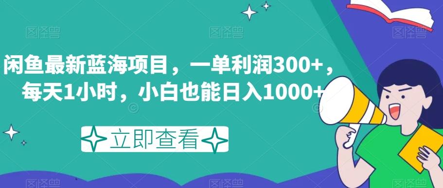 闲鱼最新蓝海项目，一单利润300+，每天1小时，小白也能日入1000+【揭秘】-网创