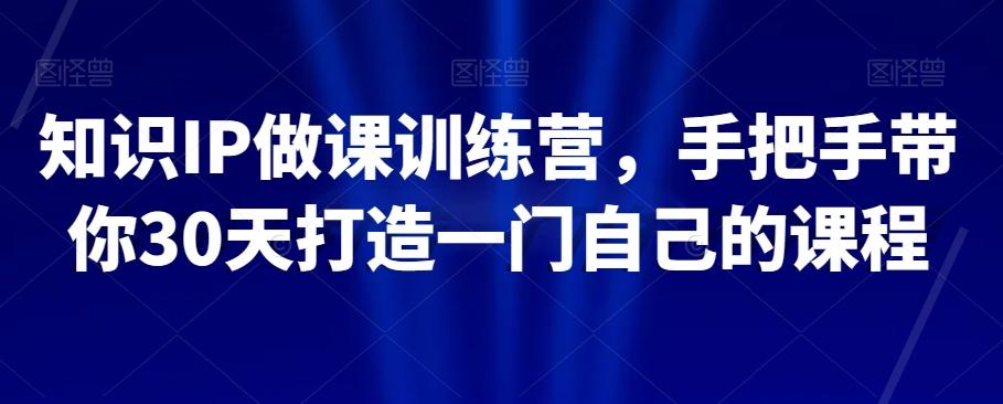知识IP做课训练营，手把手带你30天打造一门自己的课程-网创