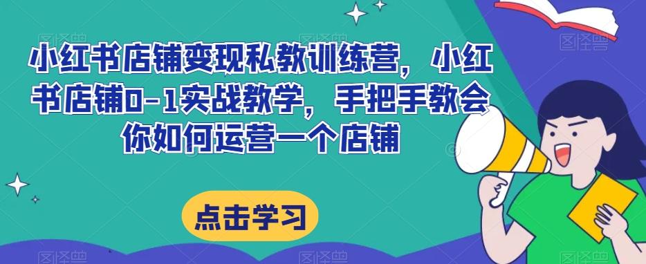 小红书店铺变现私教训练营，小红书店铺0-1实战教学，手把手教会你如何运营一个店铺-网创