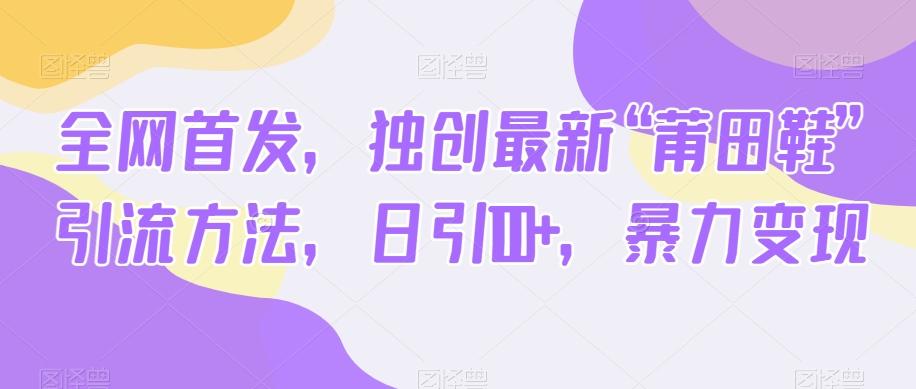 全网首发，独创最新“莆田鞋”引流方法，日引100+，暴力变现-网创