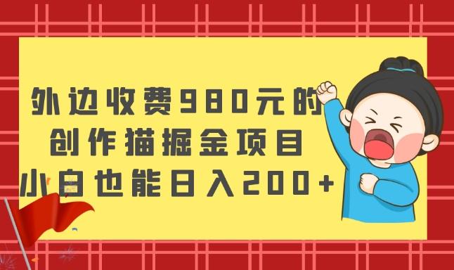 外边收费980元的，创作猫掘金项目，小白也能日入200+-网创