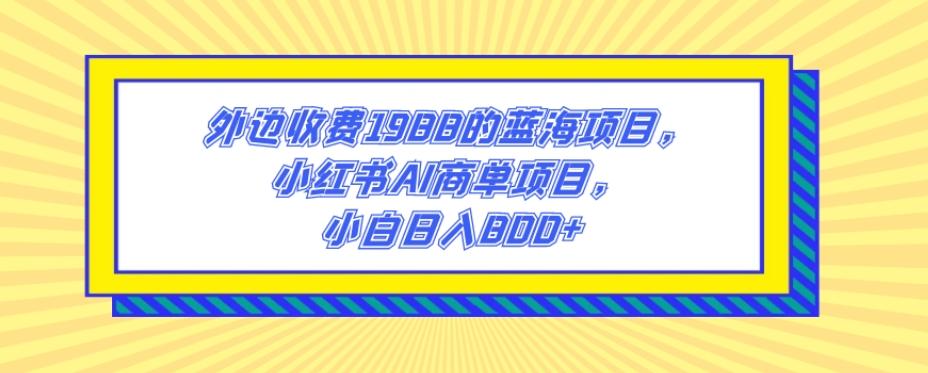 外边收费1988的蓝海项目，小红书AI商单项目，小白日入800+-网创