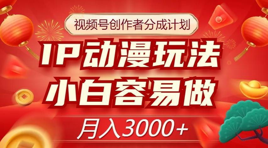 视频号创作者分成计划，IP动漫玩法，小白容易做，月入3000+【揭秘】-网创