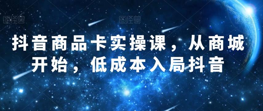 抖音商品卡实操课，从商城开始，低成本入局抖音-网创