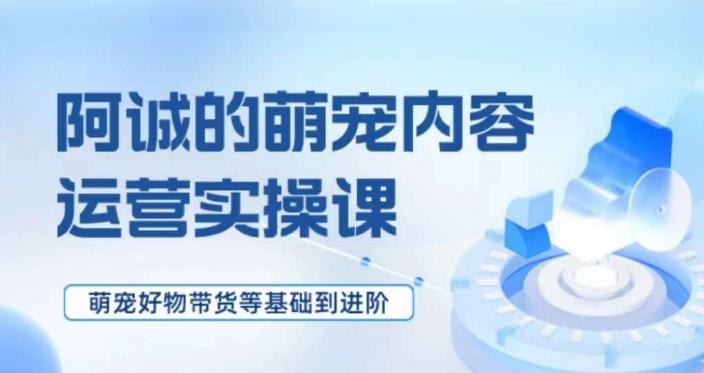 萌宠短视频运营实操课，​萌宠好物带货基础到进阶-网创